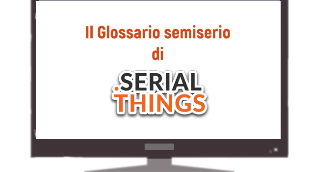 Il glossario (semi serio) di SerialThings